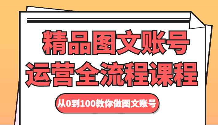 精品图文账号运营全流程课程 从0到100教你做图文账号-福喜网创