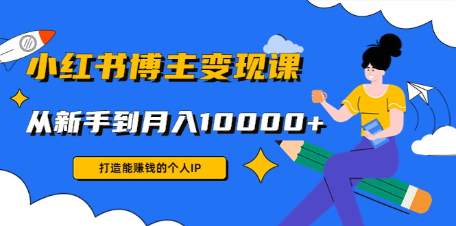 小红书博主变现课：打造能赚钱的个人IP，从新手到月入10000+(9节课)-福喜网创