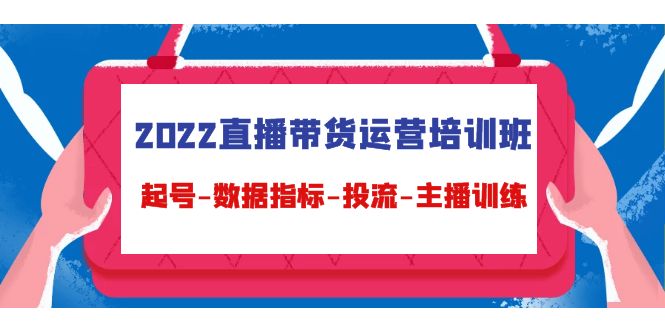 2022直播带货运营培训班：起号-数据指标-投流-主播训练-福喜网创