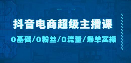 抖音电商超级主播课：0基础、0粉丝、0流量、爆单实操！-福喜网创