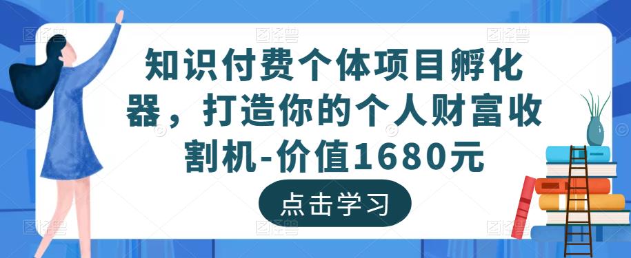 知识付费个体项目孵化器，打造你的个人财富收割机-价值1680元-福喜网创