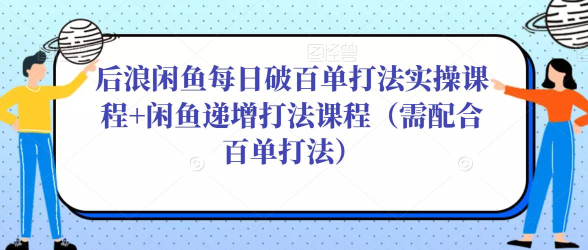 后浪闲鱼每日破百单打法实操课程+闲鱼递增打法课程（需配合百单打法）-福喜网创