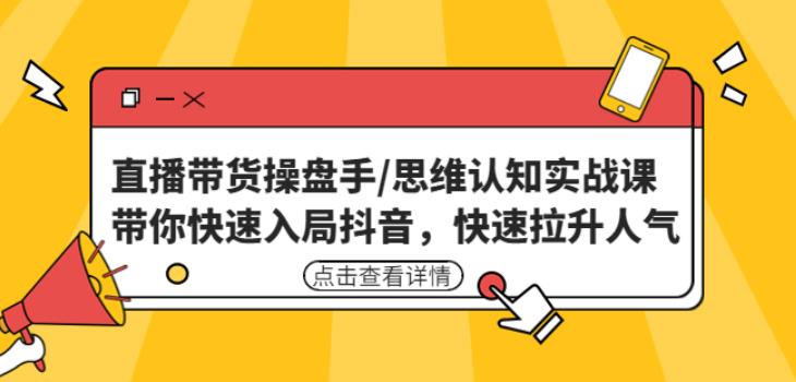 直播带货操盘手/思维认知实战课：带你快速入局抖音，快速拉升人气！-福喜网创