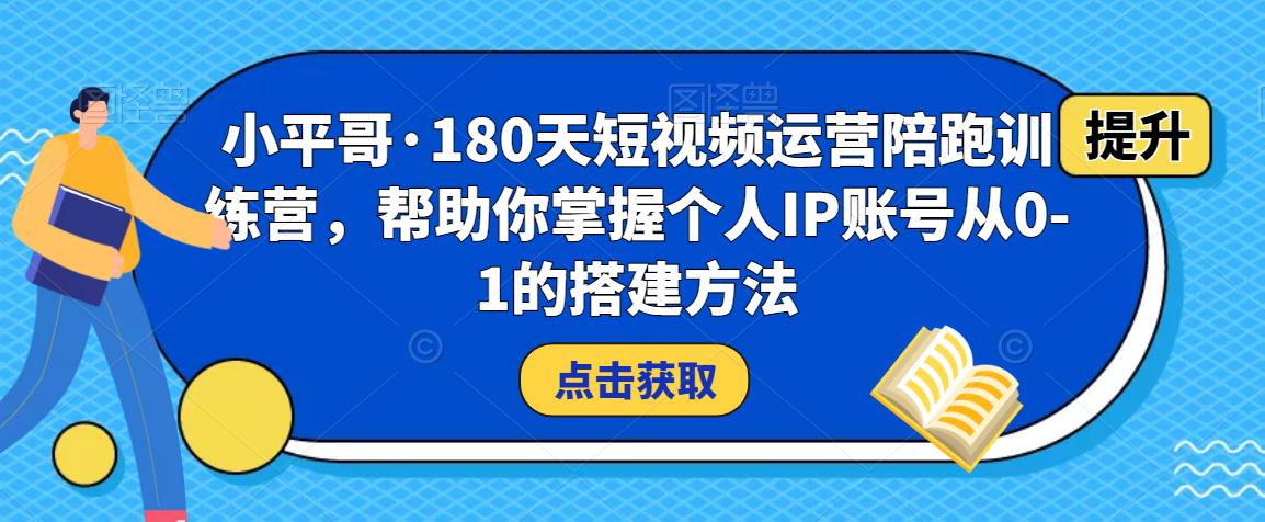 小平哥·180天短视频运营陪跑训练营，帮助你掌握个人IP账号从0-1的搭建方法-福喜网创