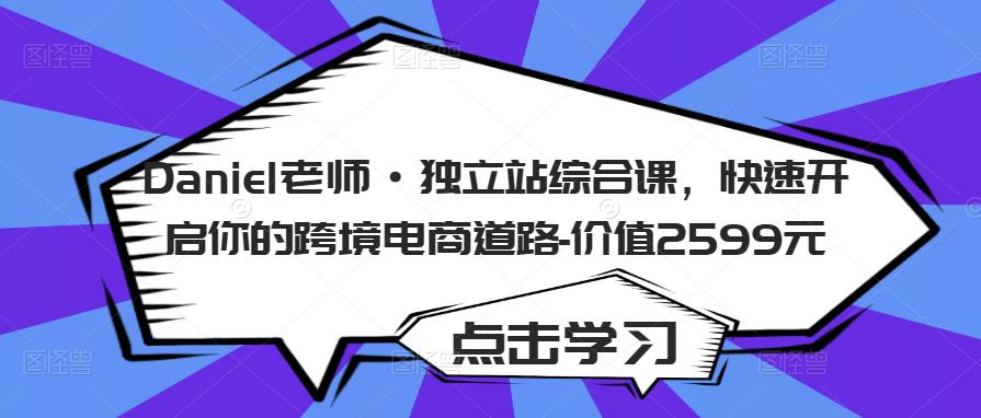 Daniel老师·独立站综合课，快速开启你的跨境电商道路-价值2599元-福喜网创