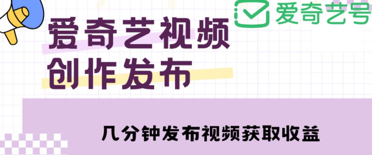 爱奇艺号视频发布，每天只需花几分钟即可发布视频，简单操作收入过万【教程+涨粉攻略】-福喜网创