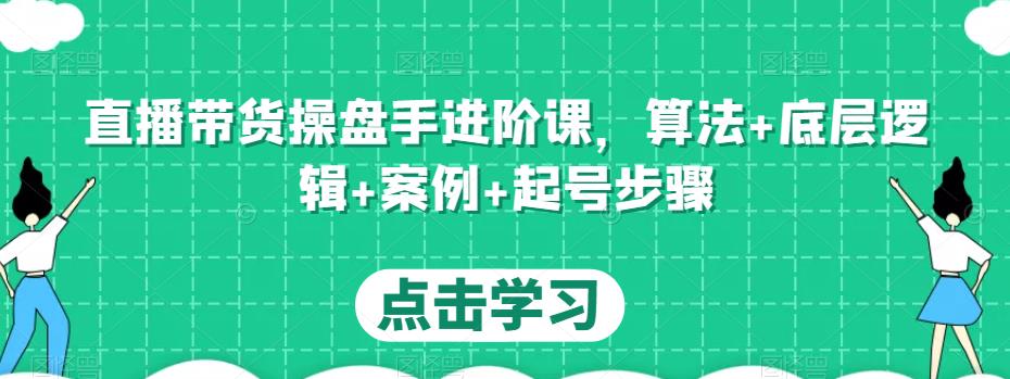 直播带货操盘手进阶课，算法+底层逻辑+案例+起号步骤-福喜网创