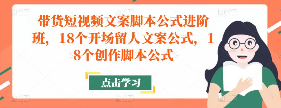 带货短视频文案脚本公式进阶班，18个开场留人文案公式，18个创作脚本公式-福喜网创