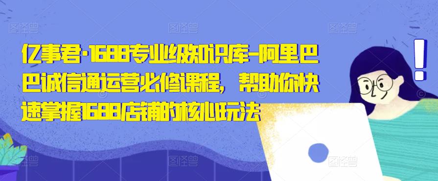 亿事君·1688专业级知识库-阿里巴巴诚信通运营必修课程，帮助你快速掌握1688店铺的核心玩法-福喜网创