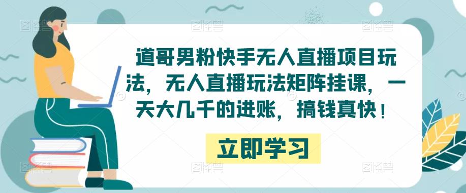 道哥男粉快手无人直播项目玩法，无人直播玩法矩阵挂课，一天大几千的进账，搞钱真快！-福喜网创