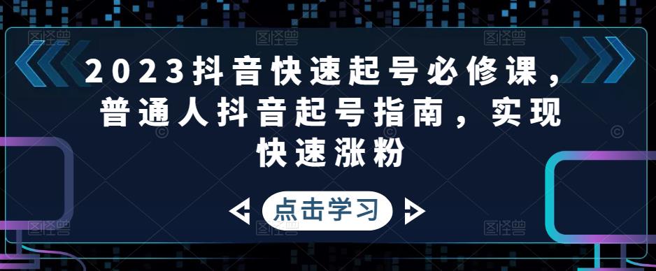 2023抖音快速起号必修课，普通人抖音起号指南，实现快速涨粉-福喜网创