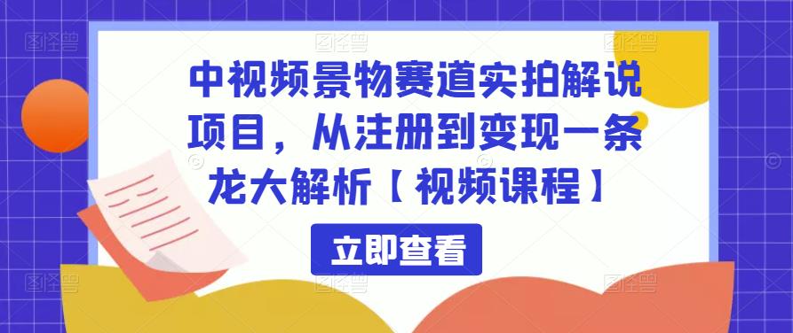 中视频景物赛道实拍解说项目，从注册到变现一条龙大解析【视频课程】-福喜网创