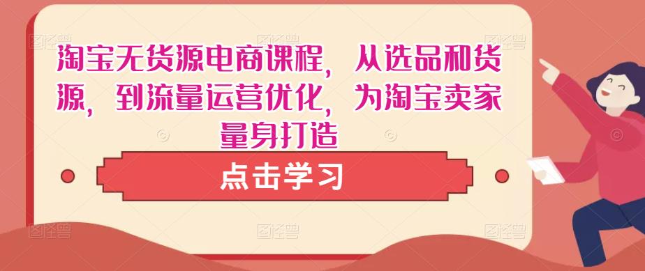 淘宝无货源电商课程，从选品和货源，到流量运营优化，为淘宝卖家量身打造-福喜网创