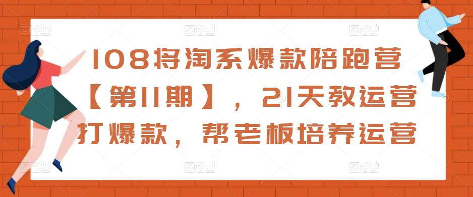 108将淘系爆款陪跑营【第11期】，21天教运营打爆款，帮老板培养运营-福喜网创