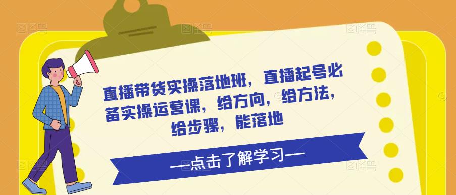 直播带货实操落地班，直播起号必备实操运营课，给方向，给方法，给步骤，能落地-福喜网创