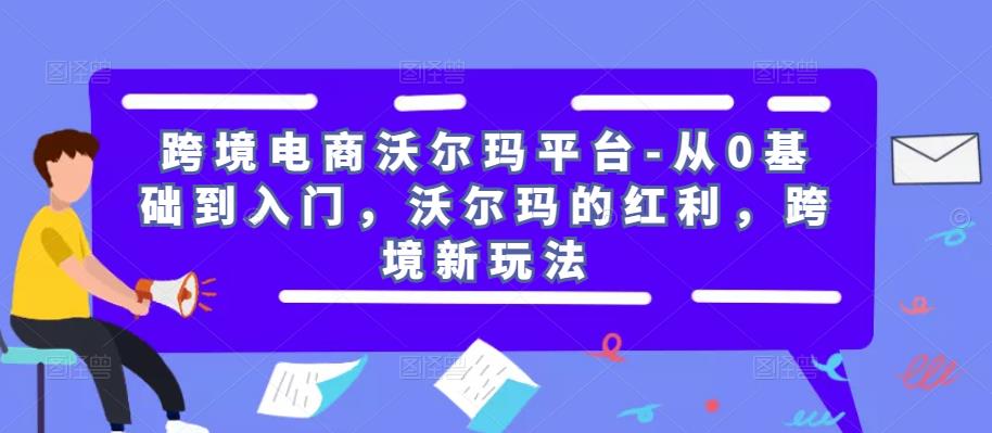 跨境电商沃尔玛平台-从0基础到入门，沃尔玛的红利，跨境新玩法-福喜网创