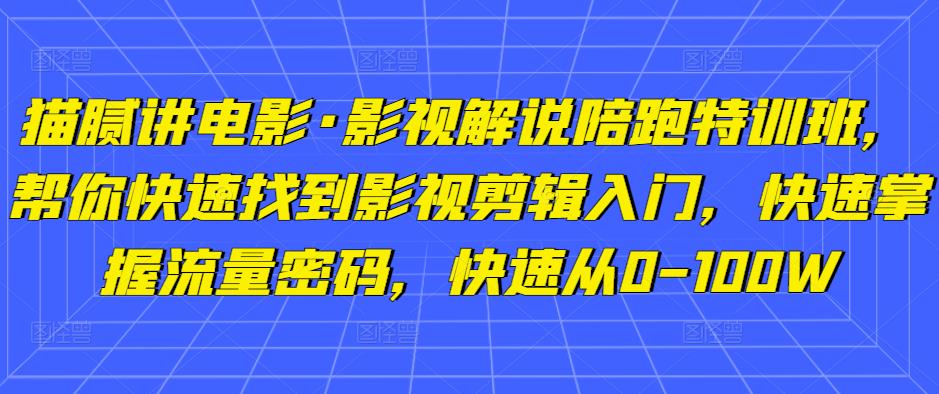 猫腻讲电影·影视解说陪跑特训班，帮你快速找到影视剪辑入门，快速掌握流量密码，快速从0-100W-福喜网创