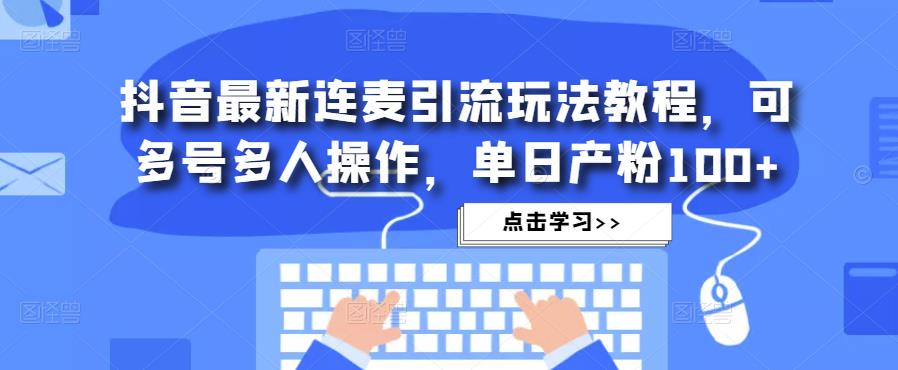 抖音最新连麦引流玩法教程，可多号多人操作，单日产粉100+-福喜网创