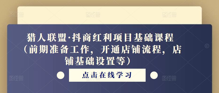 猎人联盟·抖商红利项目基础课程（前期准备工作，开通店铺流程，店铺基础设置等）-福喜网创