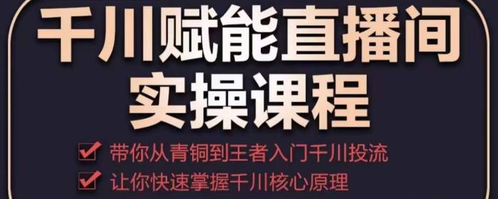 千川赋能直播间实操课程，带你从青铜到王者的入门千川投流，让你快速掌握千川核心原理-福喜网创