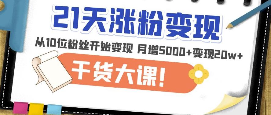 21天精准涨粉变现干货大课：从10位粉丝开始变现月增5000+变现20w+-福喜网创