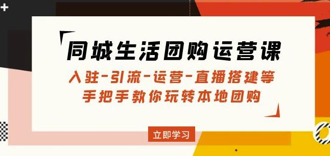 同城生活团购运营课：入驻-引流-运营-直播搭建等玩转本地团购-福喜网创