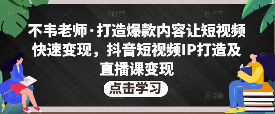 不韦老师·打造爆款内容让短视频快速变现，抖音短视频IP打造及直播课变现-福喜网创