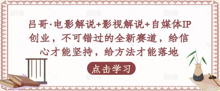 吕哥·电影解说+影视解说+自媒体IP创业，不可错过的全新赛道，给信心才能坚持，给方法才能落地-福喜网创