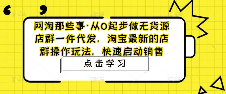 网淘那些事·从0起步做无货源店群一件代发，淘宝最新的店群操作玩法，快速启动销售-福喜网创