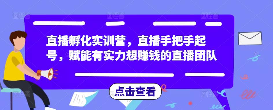 直播孵化实训营，直播手把手起号，赋能有实力想赚钱的直播团队-福喜网创