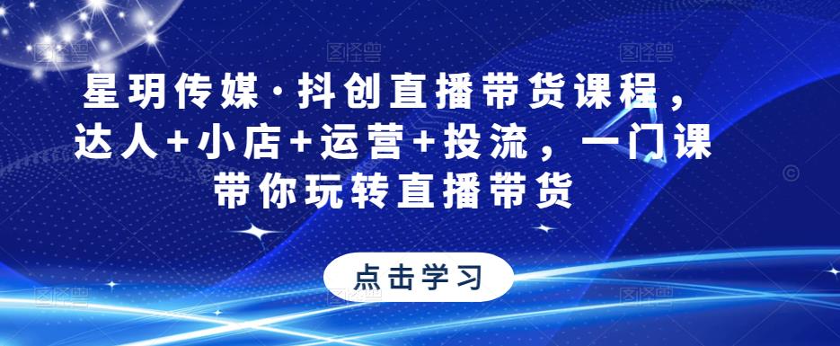 星玥传媒·抖创直播带货课程，达人+小店+运营+投流，一门课带你玩转直播带货-福喜网创