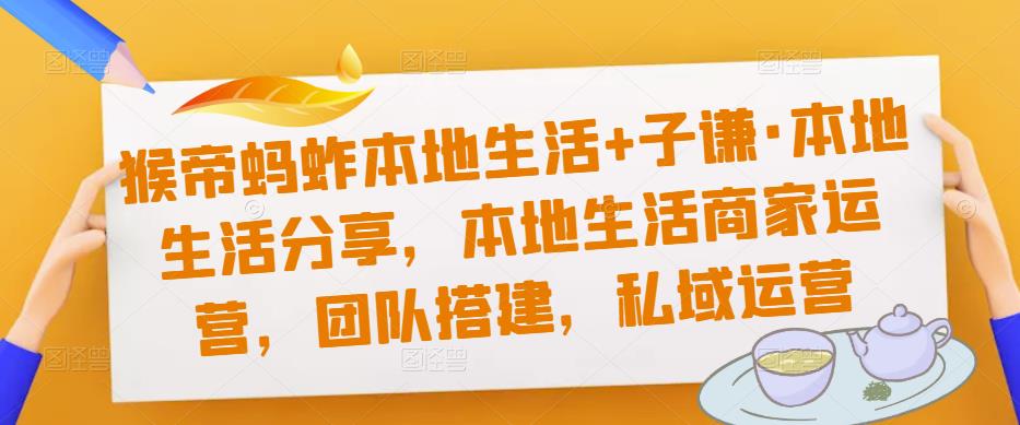 猴帝蚂蚱本地生活+子谦·本地生活分享，本地生活商家运营，团队搭建，私域运营-福喜网创