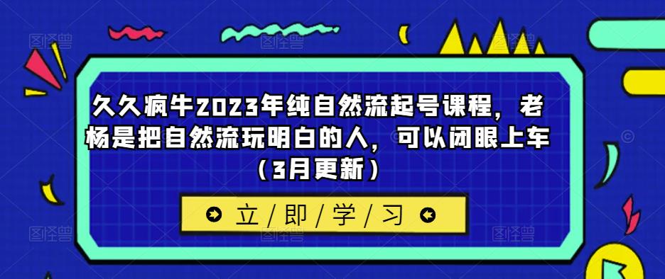 久久疯牛2023年纯自然流起号课程，老杨是把自然流玩明白的人，可以闭眼上车（3月更新）-福喜网创