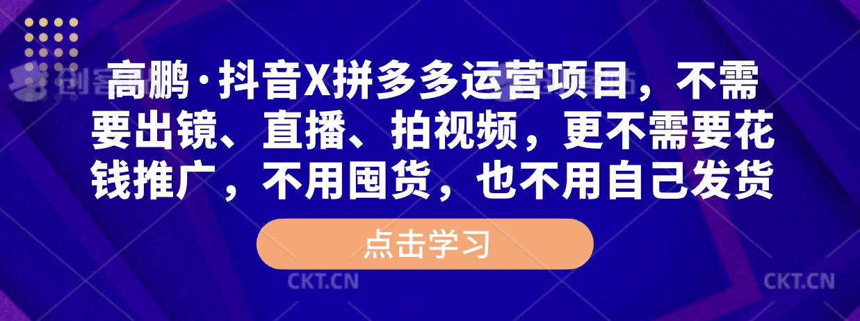 高鹏·抖音X拼多多运营项目，不需要出镜、直播、拍视频，不需要花钱推广，不用囤货，不用自己发货-福喜网创