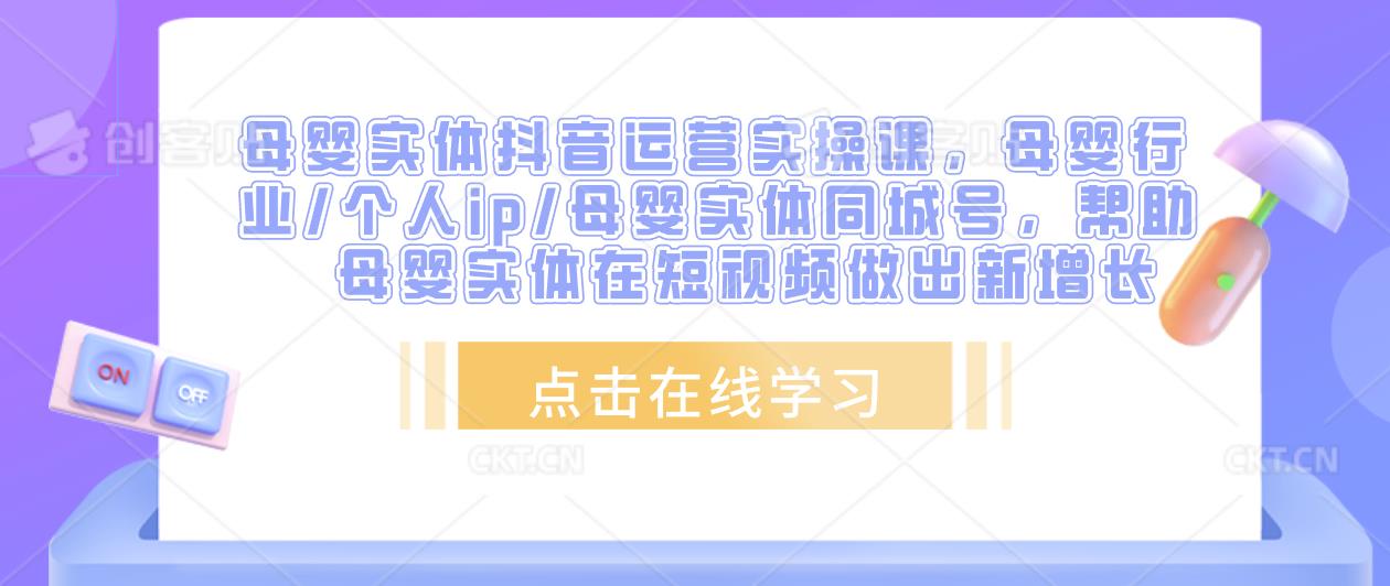 母婴实体抖音运营实操课，母婴行业/个人ip/母婴实体同城号，帮助母婴实体在短视频做出新增长-福喜网创