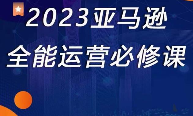 2023亚马逊全能运营必修课，全面认识亚马逊平台+精品化选品+CPC广告的极致打法-福喜网创