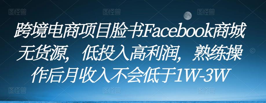 跨境电商项目脸书Facebook商城无货源，低投入高利润，熟练操作后月收入不会低于1W-3W-福喜网创