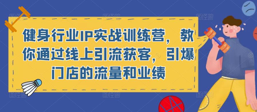 健身行业IP实战训练营，教你通过线上引流获客，引爆门店的流量和业绩-福喜网创