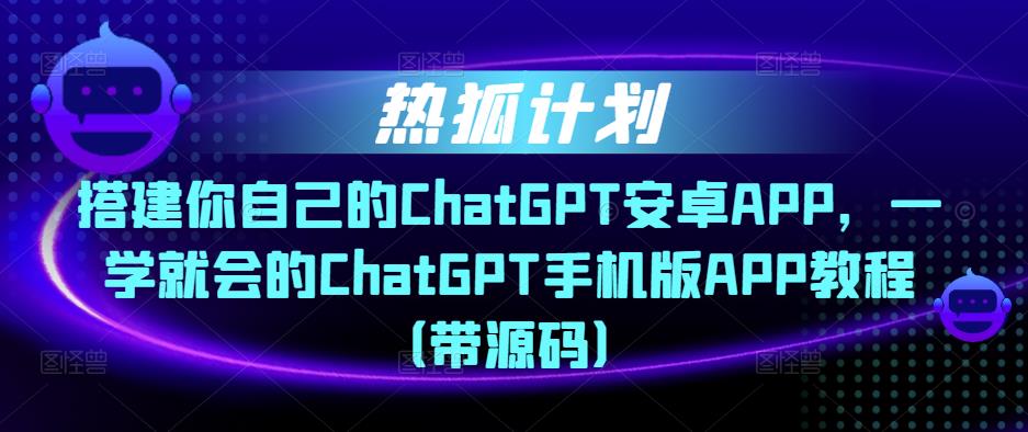 热狐计划·搭建你自己的ChatGPT安卓APP，一学就会的ChatGPT手机版APP教程（带源码）-福喜网创