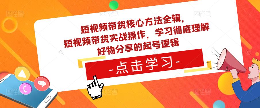 短视频带货核心方法全辑，​短视频带货实战操作，学习彻底理解好物分享的起号逻辑-福喜网创