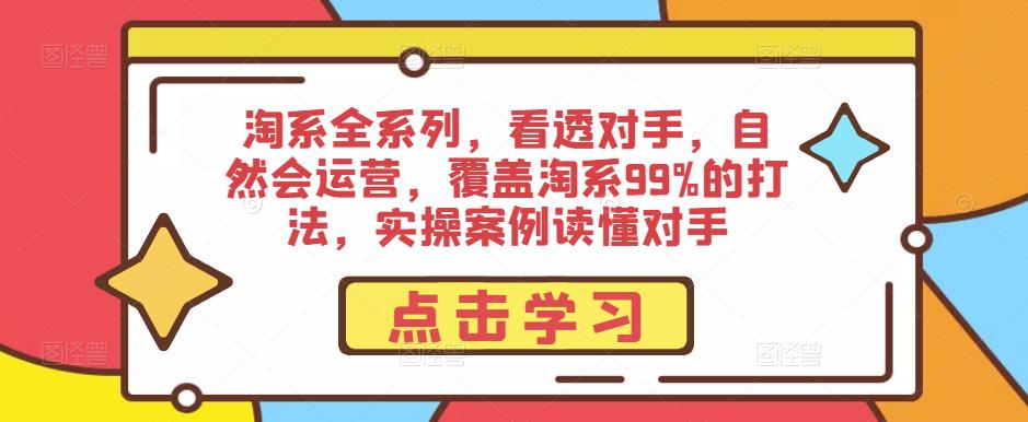 淘系全系列，看透对手，自然会运营，覆盖淘系99%的打法，实操案例读懂对手-福喜网创