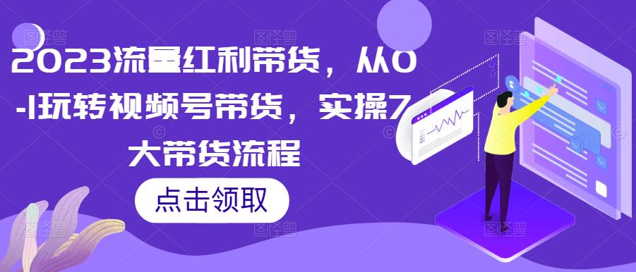 2023流量红利带货，从0-1玩转视频号带货，实操7大带货流程-福喜网创