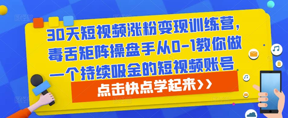 30天短视频涨粉变现训练营，毒舌矩阵操盘手从0-1教你做一个持续吸金的短视频账号-福喜网创