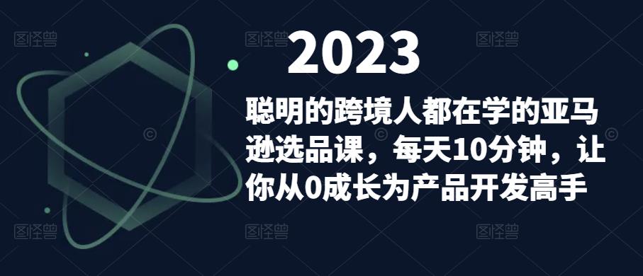 聪明的跨境人都在学的亚马逊选品课，每天10分钟，让你从0成长为产品开发高手-福喜网创