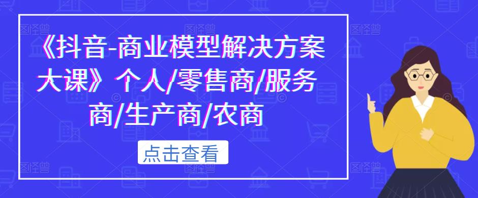 《抖音-商业模型解决方案大课》个人/零售商/服务商/生产商/农商-福喜网创