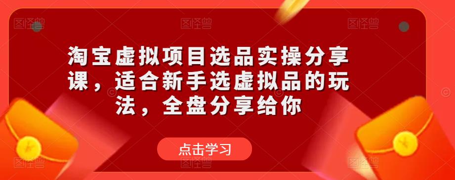 淘宝虚拟项目选品实操分享课，适合新手选虚拟品的玩法，全盘分享给你-福喜网创