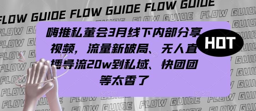 嗨推私董会3月线下内部分享视频，流量新破局、无人直播导流20w到私域、快团团等太香了-福喜网创