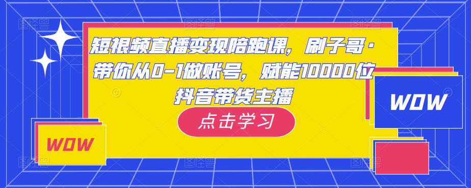 短视频直播变现陪跑课，刷子哥·带你从0-1做账号，赋能10000位抖音带货主播-福喜网创