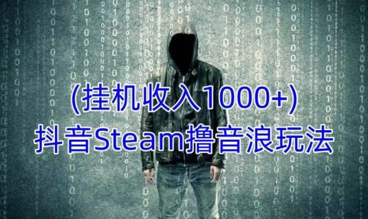 抖音Steam撸音浪玩法，挂机一天收入1000+不露脸 不说话 不封号 社恐人群福音-福喜网创