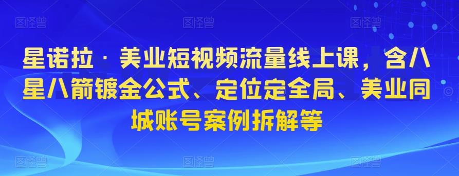 星诺拉·美业短视频流量线上课，含八星八箭镀金公式、定位定全局、美业同城账号案例拆解等-福喜网创